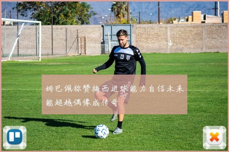 姆巴佩称赞梅西进球能力自信未来能超越偶像成传奇