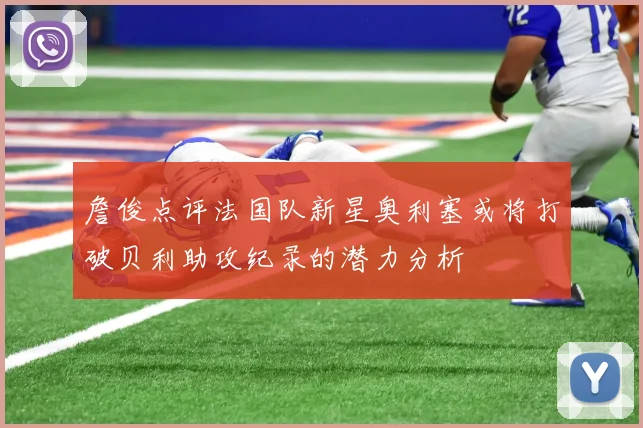 詹俊点评法国队新星奥利塞或将打破贝利助攻纪录的潜力分析