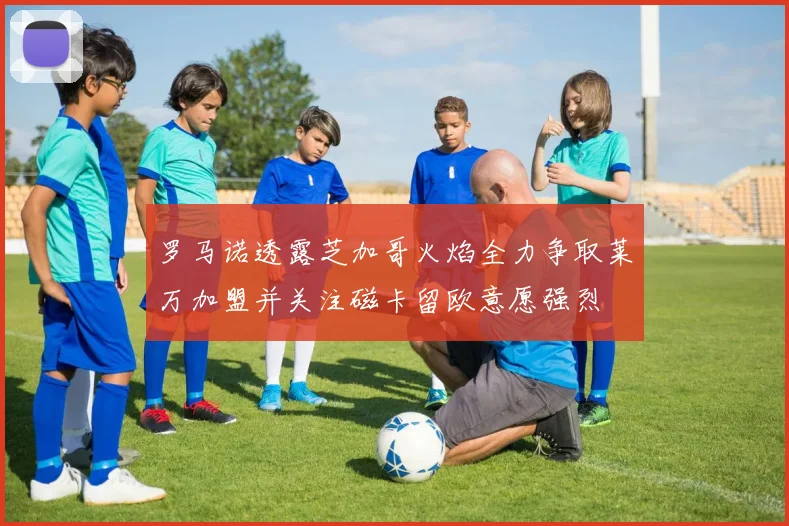 罗马诺透露芝加哥火焰全力争取莱万加盟并关注磁卡留欧意愿强烈