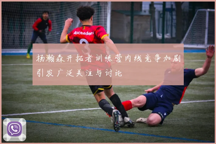 杨瀚森开拓者训练营内线竞争加剧引发广泛关注与讨论