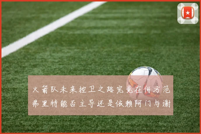 火箭队未来控卫之路究竟在何方范弗里特能否主导还是依赖阿门与谢泼德的表现