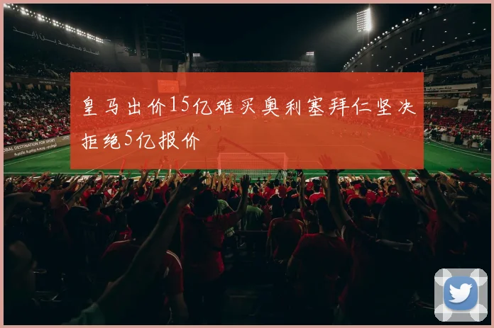 皇马出价15亿难买奥利塞拜仁坚决拒绝5亿报价