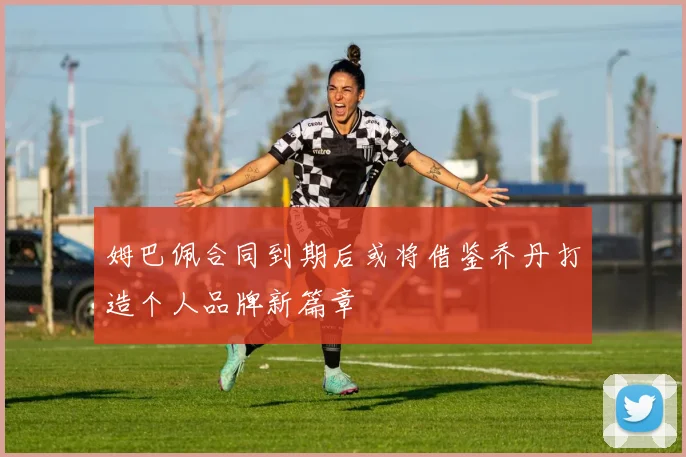 姆巴佩合同到期后或将借鉴乔丹打造个人品牌新篇章
