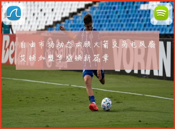自由市场动态回顾火箭交易电风扇艾顿加盟华盛顿新篇章