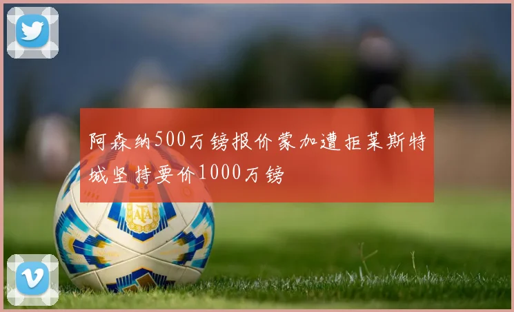 阿森纳500万镑报价蒙加遭拒莱斯特城坚持要价1000万镑