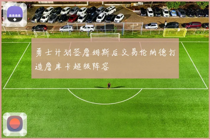勇士计划签詹姆斯后交易伦纳德打造詹库卡超级阵容