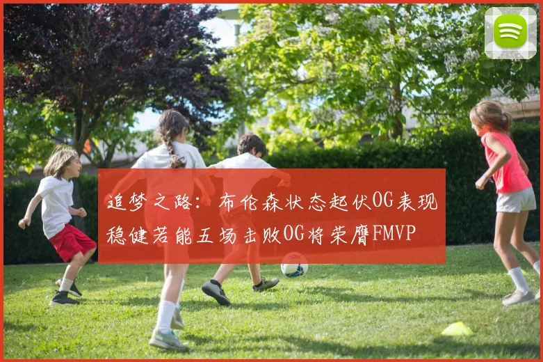 追梦之路：布伦森状态起伏OG表现稳健若能五场击败OG将荣膺FMVP