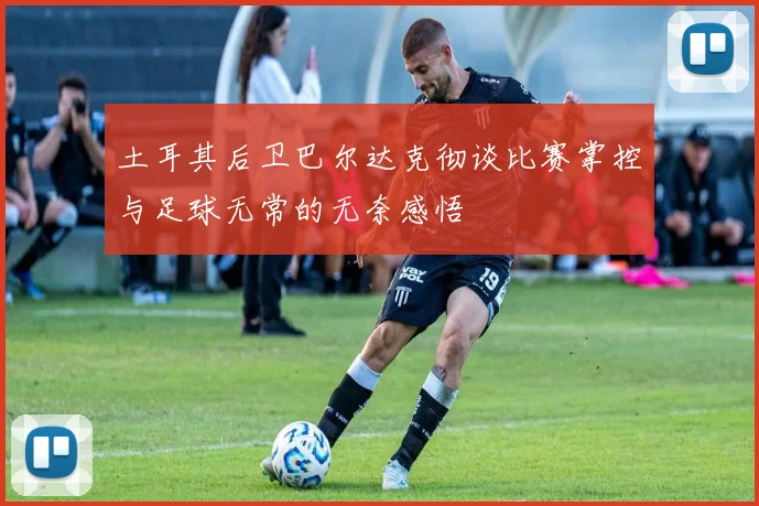 土耳其后卫巴尔达克彻谈比赛掌控与足球无常的无奈感悟