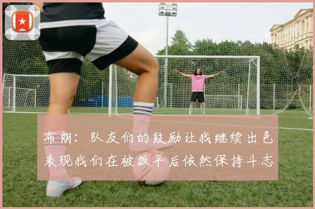 布朗：队友们的鼓励让我继续出色表现我们在被扳平后依然保持斗志