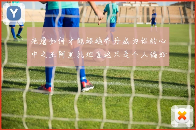 老詹如何才能超越乔丹成为你的心中之王阿里扎坦言这只是个人偏好