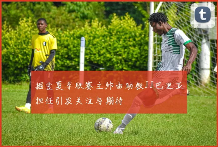 掘金夏季联赛主帅由助教JJ巴里亚担任引发关注与期待