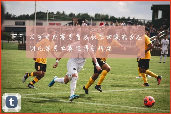 石宇奇新赛季首战状态回暖能否在羽毛球男单赛场再创辉煌