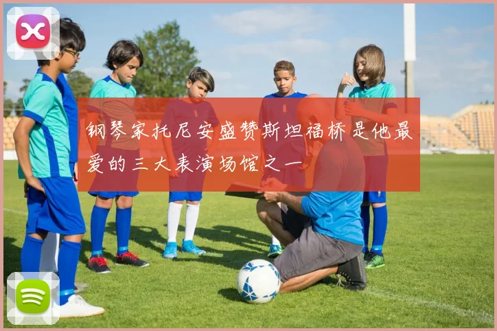 钢琴家托尼安盛赞斯坦福桥是他最爱的三大表演场馆之一