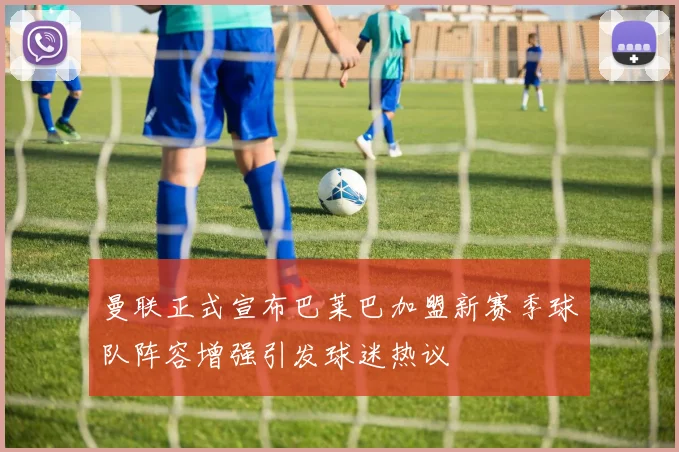 曼联正式宣布巴莱巴加盟新赛季球队阵容增强引发球迷热议