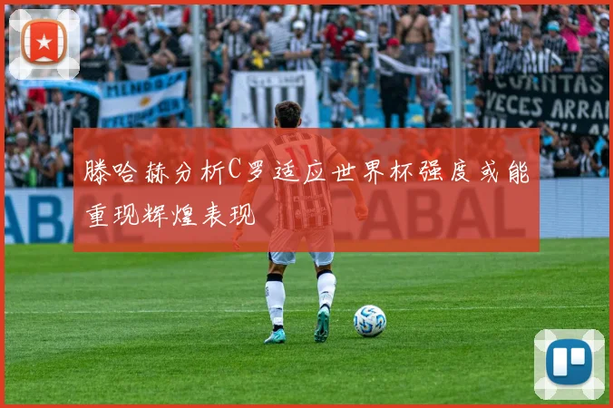 滕哈赫分析C罗适应世界杯强度或能重现辉煌表现