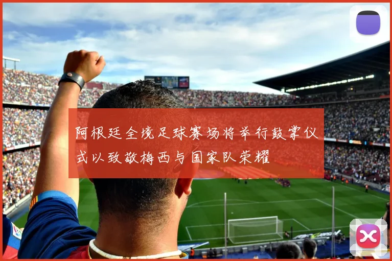 阿根廷全境足球赛场将举行鼓掌仪式以致敬梅西与国家队荣耀