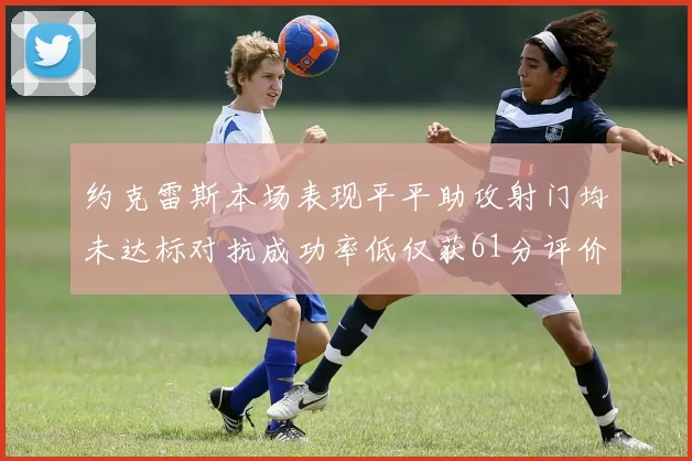 约克雷斯本场表现平平助攻射门均未达标对抗成功率低仅获61分评价