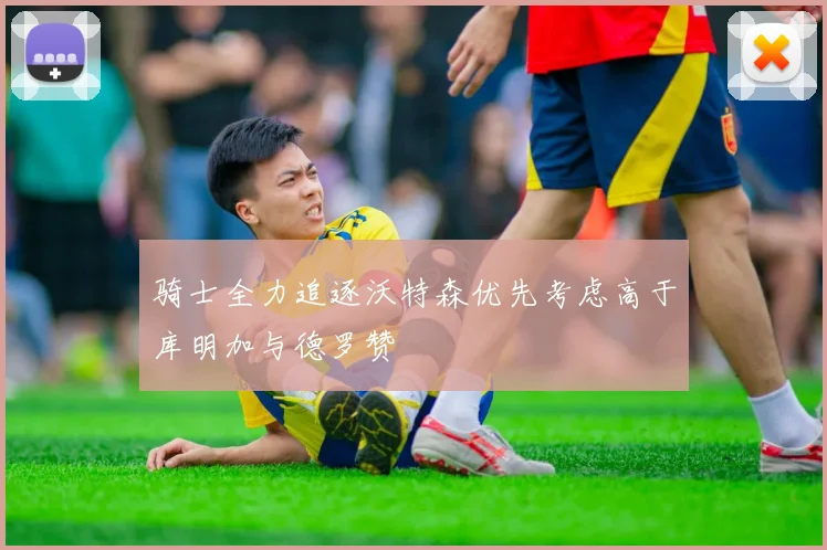 骑士全力追逐沃特森优先考虑高于库明加与德罗赞