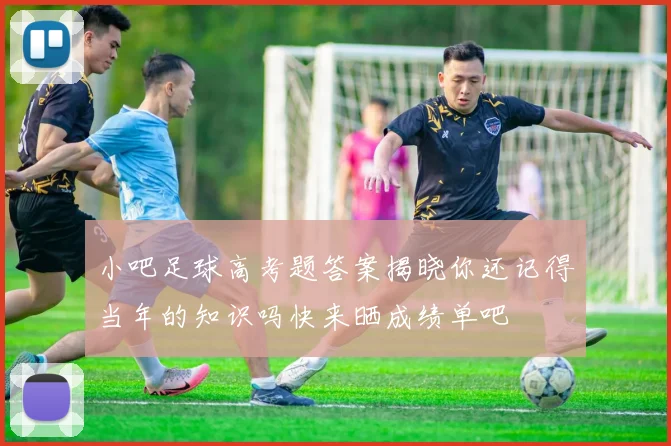 小吧足球高考题答案揭晓你还记得当年的知识吗快来晒成绩单吧