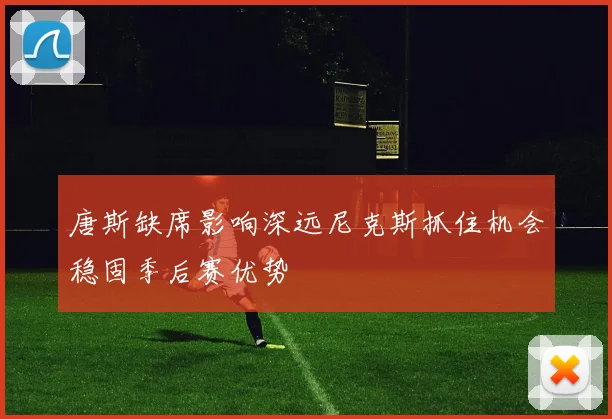 唐斯缺席影响深远尼克斯抓住机会稳固季后赛优势
